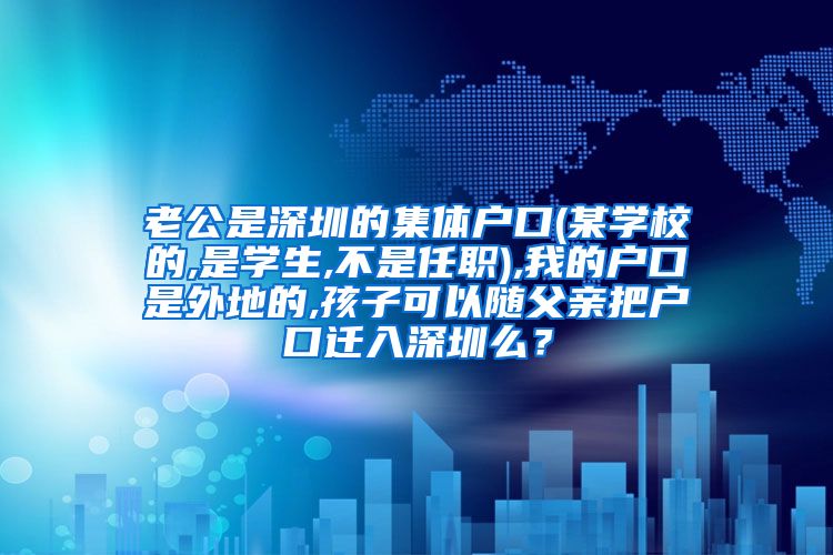 老公是深圳的集體戶口(某學(xué)校的,是學(xué)生,不是任職),我的戶口是外地的,孩子可以隨父親把戶口遷入深圳么？