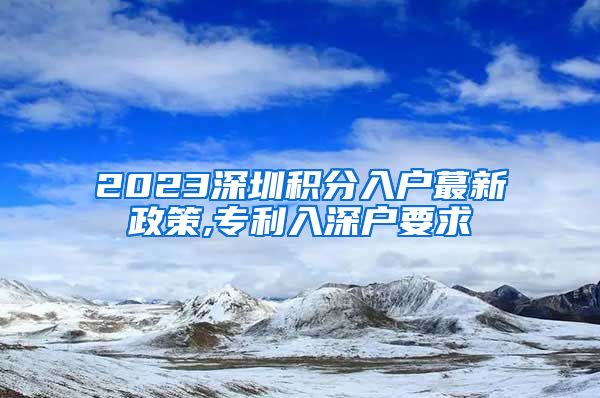 2023深圳積分入戶蕞新政策,專利入深戶要求