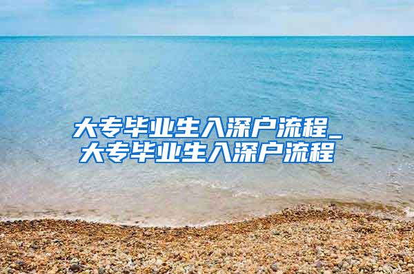 大專畢業(yè)生入深戶流程_大專畢業(yè)生入深戶流程