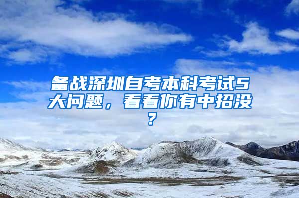 備戰(zhàn)深圳自考本科考試5大問題，看看你有中招沒？