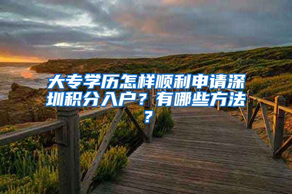 大專學(xué)歷怎樣順利申請(qǐng)深圳積分入戶？有哪些方法？