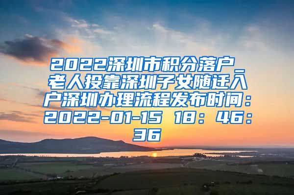 2022深圳市積分落戶_老人投靠深圳子女隨遷入戶深圳辦理流程發(fā)布時(shí)間：2022-01-15 18：46：36