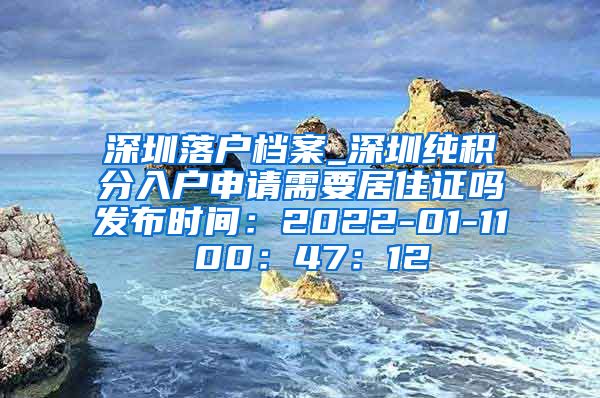 深圳落戶檔案_深圳純積分入戶申請需要居住證嗎發(fā)布時間：2022-01-11 00：47：12