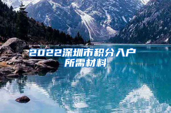 2022深圳市積分入戶 所需材料