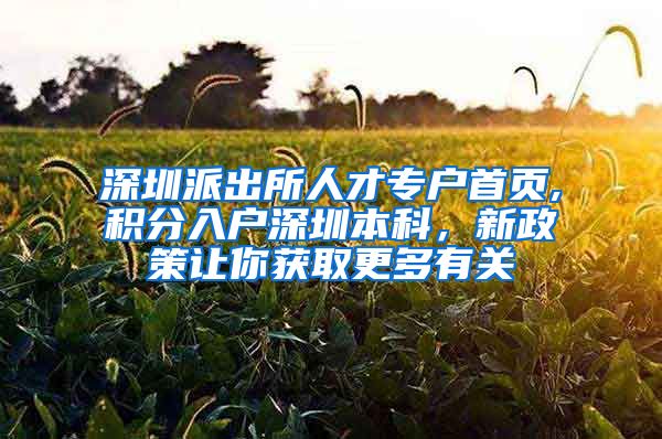 深圳派出所人才專戶首頁,積分入戶深圳本科，新政策讓你獲取更多有關(guān)