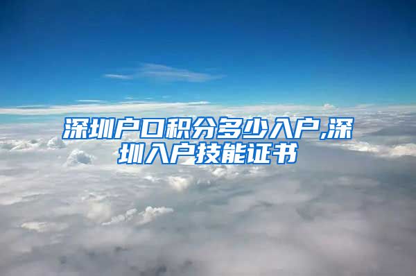 深圳戶口積分多少入戶,深圳入戶技能證書