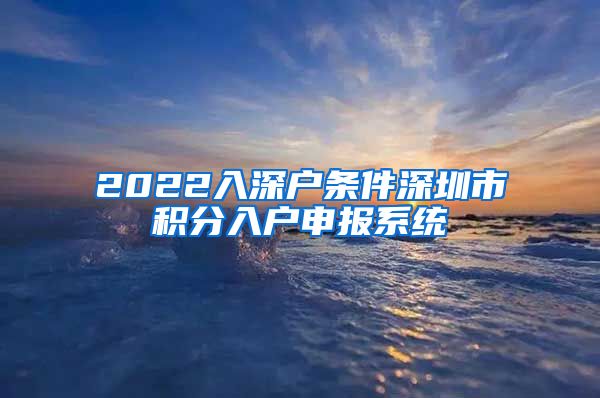 2022入深戶條件深圳市積分入戶申報(bào)系統(tǒng)