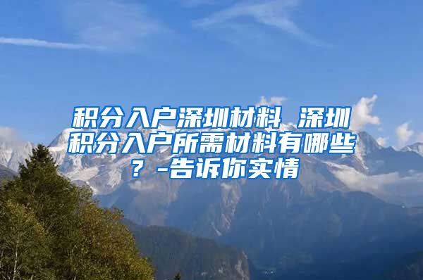 積分入戶深圳材料 深圳積分入戶所需材料有哪些？-告訴你實(shí)情