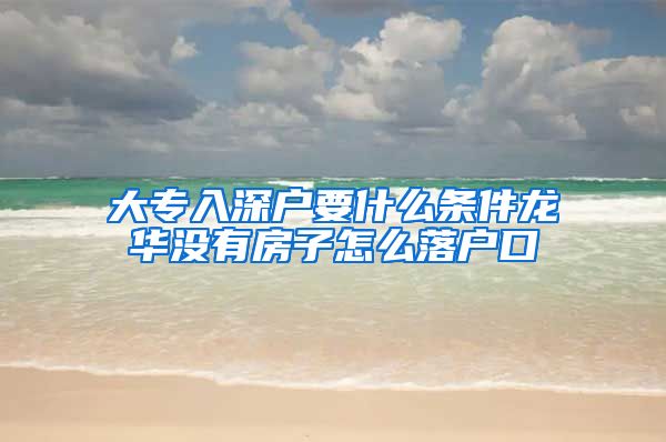 大專入深戶要什么條件龍華沒有房子怎么落戶口