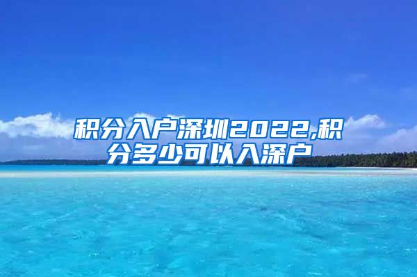 積分入戶深圳2022,積分多少可以入深戶