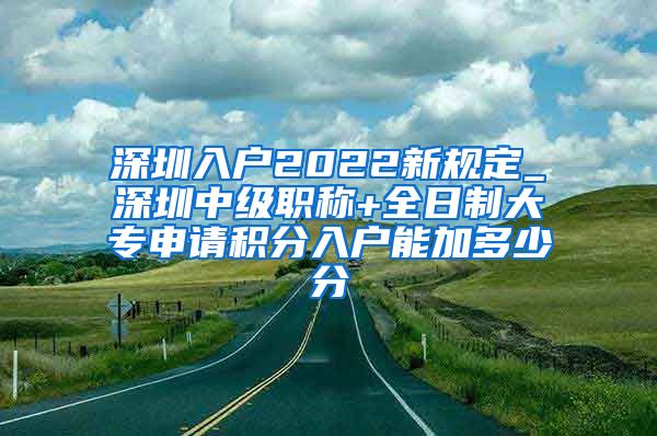 深圳入戶2022新規(guī)定_深圳中級(jí)職稱+全日制大專申請(qǐng)積分入戶能加多少分