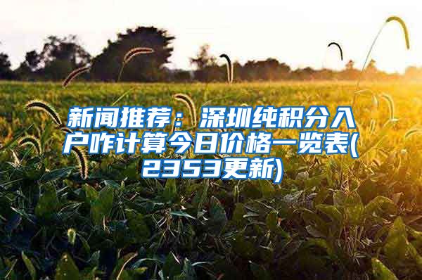 新聞推薦：深圳純積分入戶咋計(jì)算今日價(jià)格一覽表(2353更新)