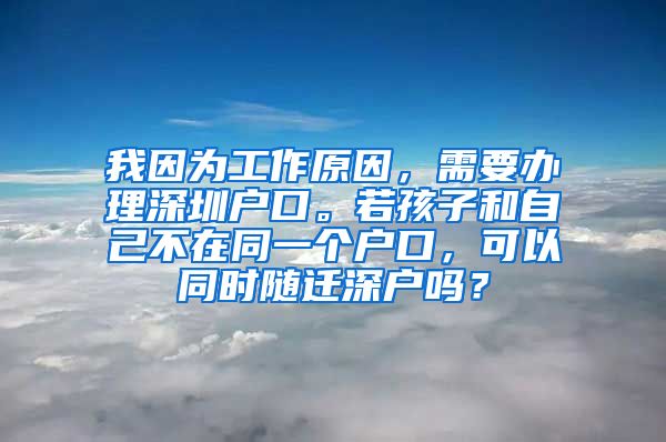 我因?yàn)楣ぷ髟颍枰k理深圳戶口。若孩子和自己不在同一個(gè)戶口，可以同時(shí)隨遷深戶嗎？