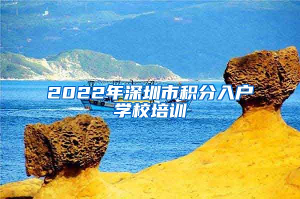 2022年深圳市積分入戶學(xué)校培訓(xùn)