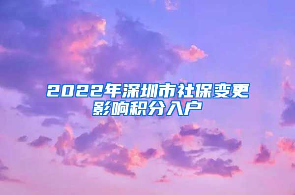 2022年深圳市社保變更影響積分入戶(hù)