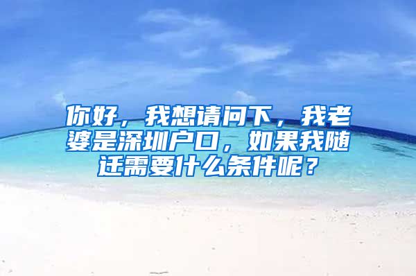 你好，我想請(qǐng)問(wèn)下，我老婆是深圳戶(hù)口，如果我隨遷需要什么條件呢？