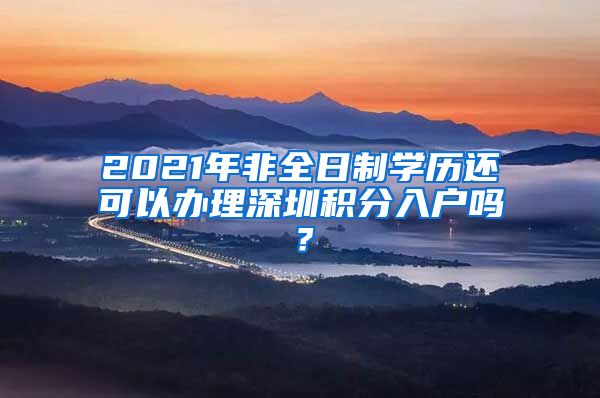 2021年非全日制學(xué)歷還可以辦理深圳積分入戶嗎？