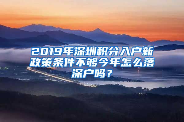 2019年深圳積分入戶新政策條件不夠今年怎么落深戶嗎？