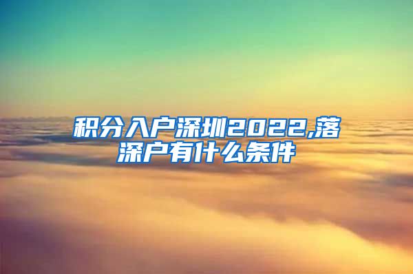 積分入戶(hù)深圳2022,落深戶(hù)有什么條件