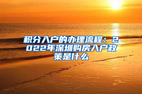 積分入戶的辦理流程：2022年深圳購(gòu)房入戶政策是什么