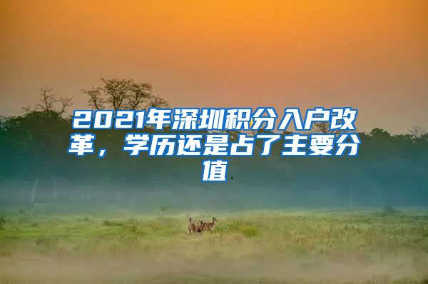 2021年深圳積分入戶改革，學(xué)歷還是占了主要分值