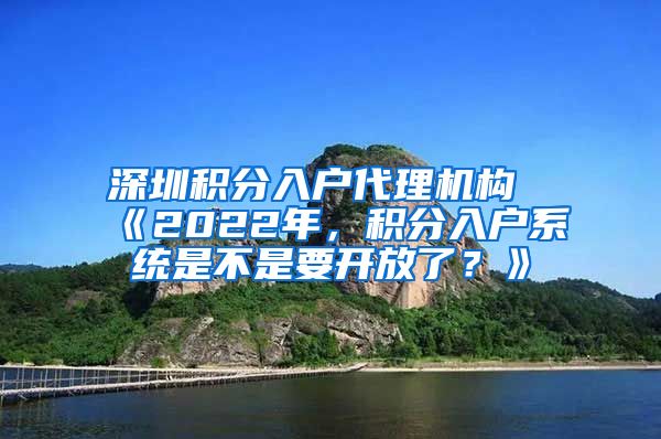 深圳積分入戶代理機(jī)構(gòu)《2022年，積分入戶系統(tǒng)是不是要開放了？》