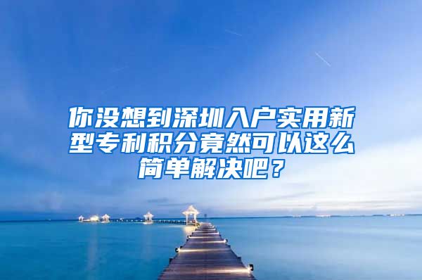 你沒想到深圳入戶實(shí)用新型專利積分竟然可以這么簡單解決吧？