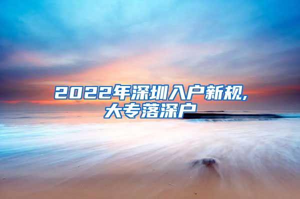 2022年深圳入戶新規(guī),大專落深戶