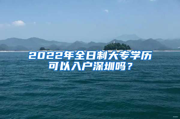 2022年全日制大專學(xué)歷可以入戶深圳嗎？