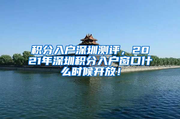 積分入戶深圳測評，2021年深圳積分入戶窗口什么時候開放！