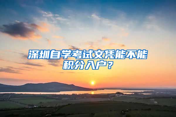 深圳自學考試文憑能不能積分入戶？