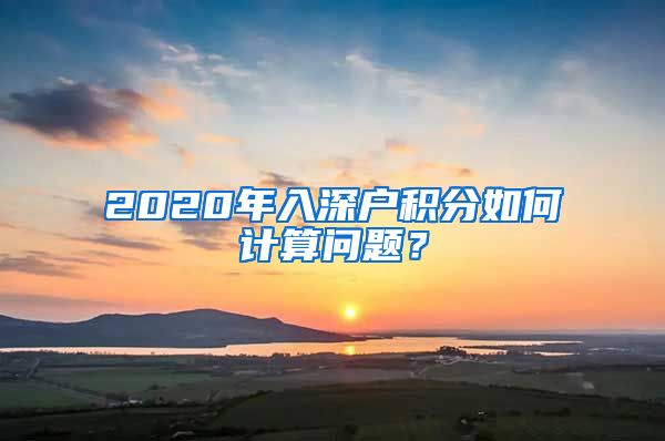 2020年入深戶積分如何計算問題？