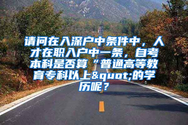 請問在入深戶中條件中，人才在職入戶中一條，自考本科是否算“普通高等教育專科以上"的學(xué)歷呢？