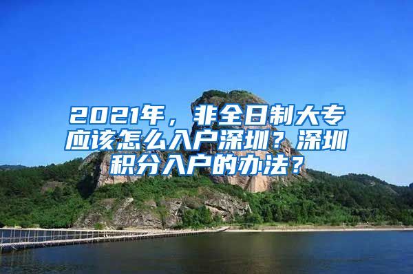 2021年，非全日制大專應(yīng)該怎么入戶深圳？深圳積分入戶的辦法？