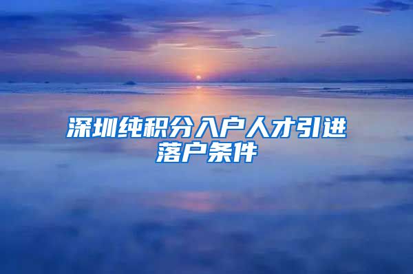 深圳純積分入戶人才引進(jìn)落戶條件