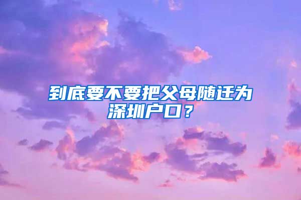 到底要不要把父母隨遷為深圳戶口？