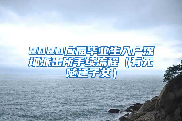 2020應(yīng)屆畢業(yè)生入戶深圳派出所手續(xù)流程（有無隨遷子女）