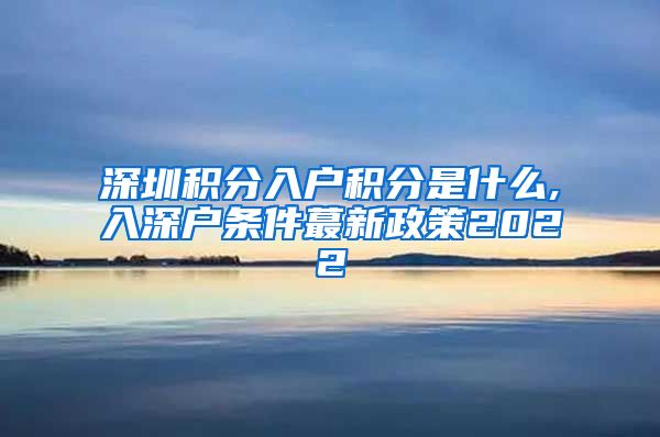 深圳積分入戶積分是什么,入深戶條件蕞新政策2022