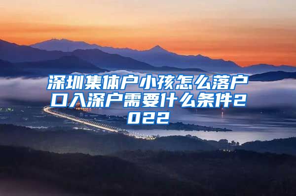 深圳集體戶小孩怎么落戶口入深戶需要什么條件2022