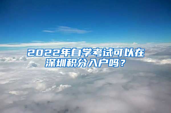 2022年自學(xué)考試可以在深圳積分入戶嗎？