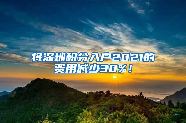 將深圳積分入戶2021的費用減少30%！