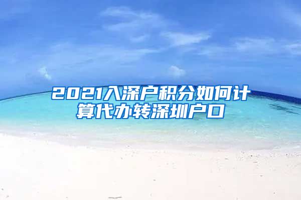 2021入深戶積分如何計算代辦轉(zhuǎn)深圳戶口