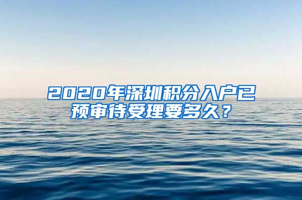 2020年深圳積分入戶已預(yù)審待受理要多久？