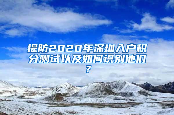 提防2020年深圳入戶積分測試以及如何識別他們？