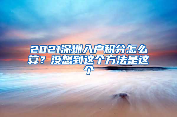 2021深圳入戶積分怎么算？沒想到這個(gè)方法是這個(gè)