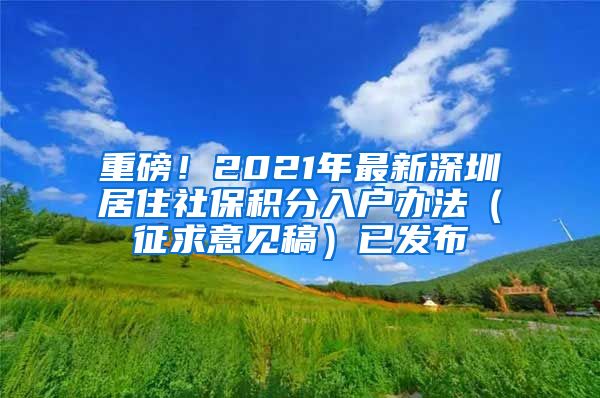 重磅！2021年最新深圳居住社保積分入戶辦法（征求意見稿）已發(fā)布