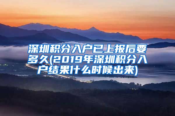 深圳積分入戶已上報后要多久(2019年深圳積分入戶結(jié)果什么時候出來)