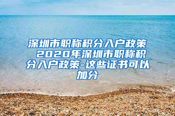 深圳市職稱積分入戶政策 2020年深圳市職稱積分入戶政策-這些證書可以加分