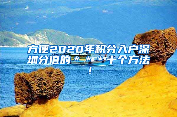 方便2020年積分入戶深圳分值的＊＊＊十個方法！