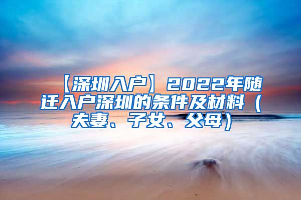 【深圳入戶】2022年隨遷入戶深圳的條件及材料（夫妻、子女、父母）